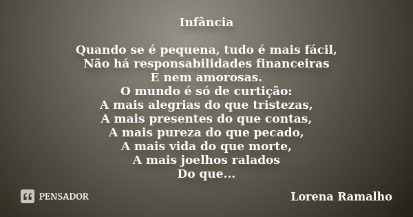 Infância Quando se é pequena, tudo é mais fácil, Não há responsabilidades financeiras E nem amorosas. O mundo é só de curtição: A mais alegrias do que tristezas... Frase de Lorena Ramalho.