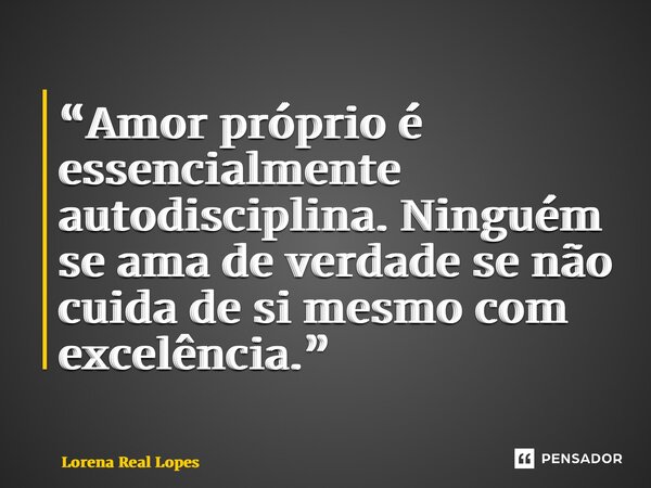 “⁠Amor próprio é essencialmente autodisciplina. Ninguém se ama de verdade se não cuida de si mesmo com excelência.”... Frase de Lorena Real Lopes.