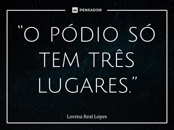 “o pódio só tem três lugares.”... Frase de Lorena Real Lopes.