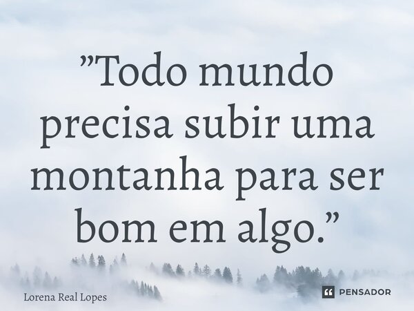 ⁠”Todo mundo precisa subir uma montanha para ser bom em algo.”... Frase de Lorena Real Lopes.