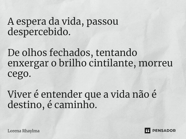 ⁠A espera da vida, passou despercebido. De olhos fechados, tentando enxergar o brilho cintilante, morreu cego. Viver é entender que a vida não é destino, é cami... Frase de Lorena Rhaylma.