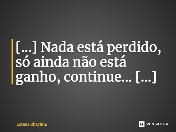 [...] Nada está perdido, só ainda não está ganho, continue... [...]... Frase de Lorena Rhaylma.