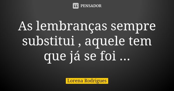 As lembranças sempre substitui , aquele tem que já se foi ...... Frase de Lorena Rodrigues.