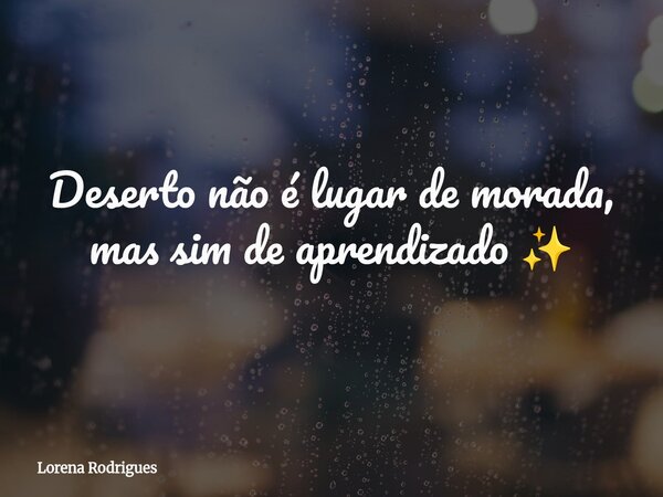 Deserto não é lugar de morada, mas sim de aprendizado ✨... Frase de Lorena Rodrigues.
