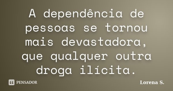 A dependência de pessoas se tornou mais devastadora, que qualquer outra droga ilícita.... Frase de Lorena S..