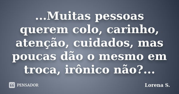 ...Muitas pessoas querem colo, carinho, atenção, cuidados, mas poucas dão o mesmo em troca, irônico não?...... Frase de Lorena S..