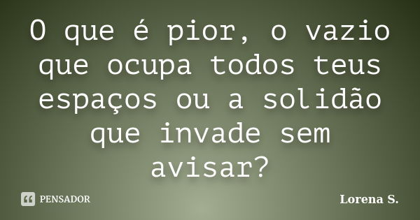 O que é pior, o vazio que ocupa todos teus espaços ou a solidão que invade sem avisar?... Frase de Lorena S..