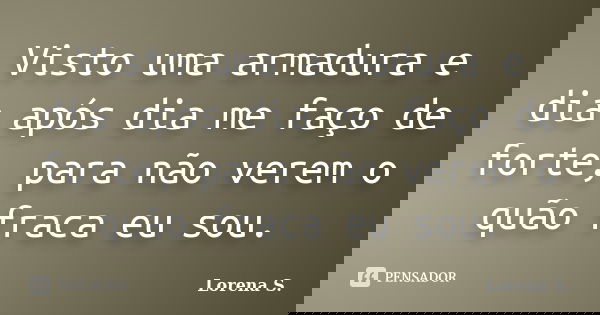 Visto uma armadura e dia após dia me faço de forte, para não verem o quão fraca eu sou.... Frase de Lorena S..