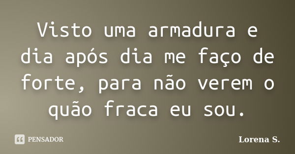 Visto uma armadura e dia após dia me faço de forte, para não verem o quão fraca eu sou.... Frase de Lorena S..