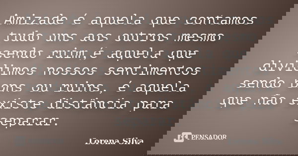 Amizade é aquela que contamos tudo uns aos outros mesmo sendo ruim,é aquela que dividimos nossos sentimentos sendo bons ou ruins, é aquela que não existe distân... Frase de Lorena Silva.