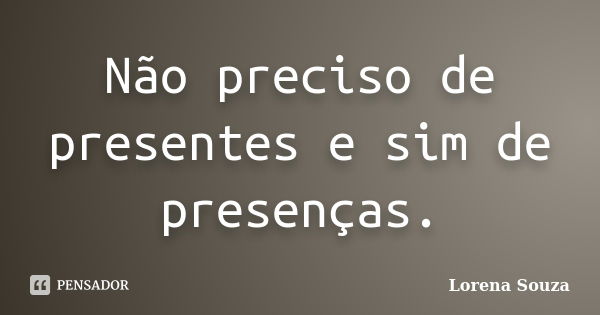 Não preciso de presentes e sim de presenças.... Frase de Lorena Souza.