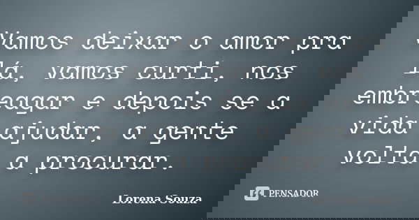 Vamos deixar o amor pra lá, vamos curti, nos embreagar e depois se a vida ajudar, a gente volta a procurar.... Frase de Lorena Souza.