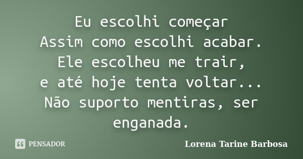 Eu escolhi começar Assim como escolhi acabar. Ele escolheu me trair, e até hoje tenta voltar... Não suporto mentiras, ser enganada.... Frase de Lorena Tarine Barbosa.