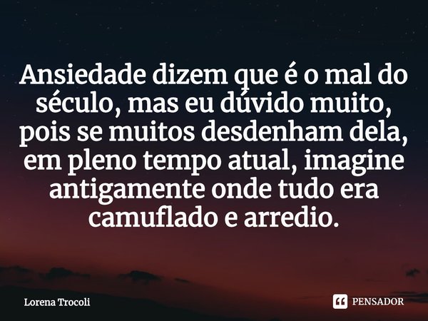 ⁠Ansiedade dizem que é o mal do século, mas eu dúvido muito, pois se muitos desdenham dela, em pleno tempo atual, imagine antigamente onde tudo era camuflado e ... Frase de Lorena Trocoli.