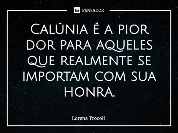 ⁠Calúnia é a pior dor para aqueles que realmente se importam com sua honra.... Frase de Lorena Trocoli.