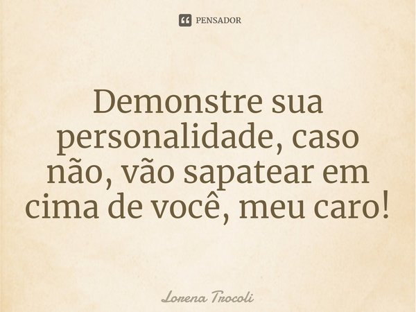 ⁠Demonstre sua personalidade, caso não, vão sapatear em cima de você, meu caro!... Frase de Lorena Trocoli.