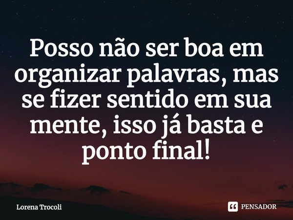 ⁠Posso não ser boa em organizar palavras, mas se fizer sentido em sua mente, isso já basta e ponto final!... Frase de Lorena Trocoli.