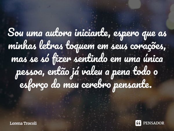 Sou uma autora iniciante, espero que as minhas letras toquem em seus corações, mas se só fizer sentindo em uma única pessoa, então já valeu a pena todo o esforç... Frase de Lorena Trocoli.