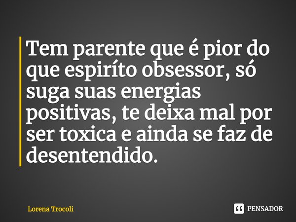 Tem parente que é pior do que espiríto obsessor, só suga suas energias positivas, te deixa mal por ser toxica e ainda se faz de desentendido. ⁠... Frase de Lorena Trocoli.