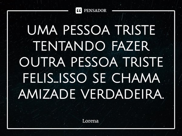 ⁠uma pessoa triste tentando fazer outra pessoa triste felis...isso se chama amizade verdadeira.... Frase de lorena.