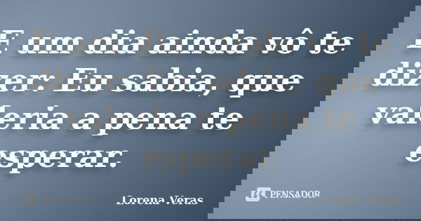 E um dia ainda vô te dizer: Eu sabia, que valeria a pena te esperar.... Frase de Lorena Veras.