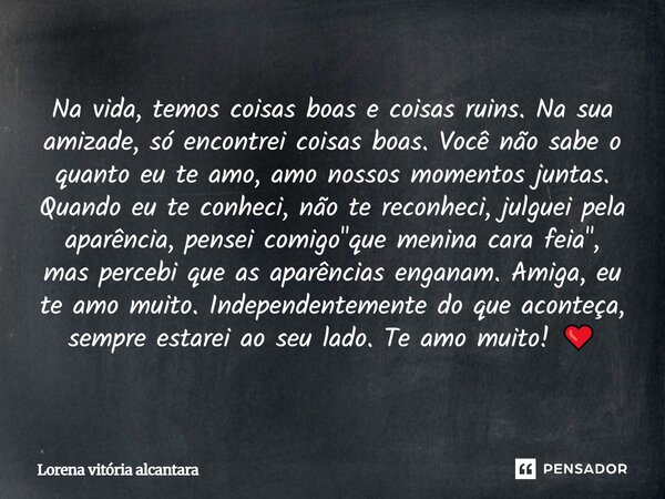 Na vida, temos coisas boas e coisas ruins. Na sua amizade, só encontrei coisas boas. Você não sabe o quanto eu te amo, amo nossos momentos juntas. Quando eu te ... Frase de Lorena vitória alcantara.