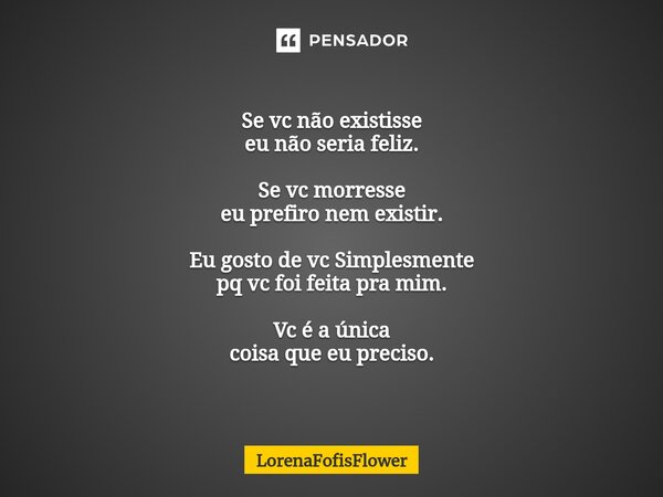 Se vc não existisse eu não seria fe⁠liz. Se vc morresse eu prefiro nem existir. Eu gosto de vc Simplesmente pq vc foi feita pra mim. Vc é a única coisa que eu p... Frase de LorenaFofisFlower.