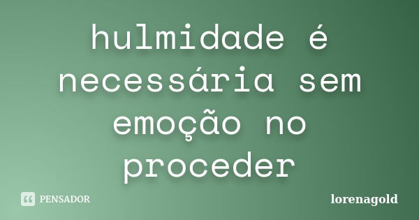 hulmidade é necessária sem emoção no proceder... Frase de lorenaGOLD.