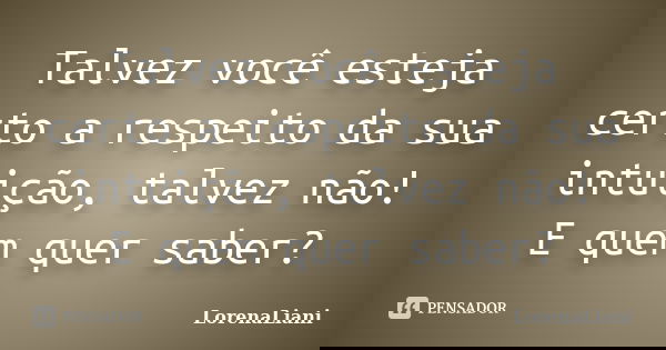 Talvez você esteja certo a respeito da sua intuição, talvez não! E quem quer saber?... Frase de LorenaLiani.