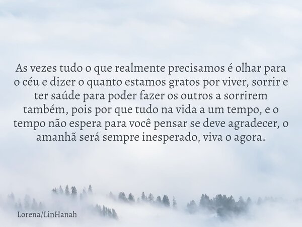 As vezes tudo o que realmente precisamos é olhar para o céu e dizer o quanto estamos gratos por viver, sorrir e ter saúde para poder fazer os outros a sorrirem ... Frase de LorenaLinHanah.