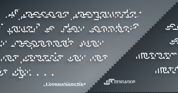 A pessoa pergunta: ei qual e teu sonho? eu respondo vou morar na praia ou no mato by....... Frase de LorenaSanchez.