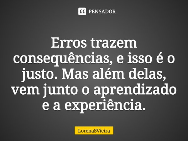 ⁠Erros trazem consequências, e isso é o justo. Mas além delas, vem junto o aprendizado e a experiência.... Frase de LorenaSVieira.