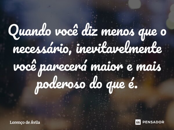 ⁠Quando você diz menos que o necessário, inevitavelmente você parecerá maior e mais poderoso do que é.... Frase de Lorenço de Ávila.