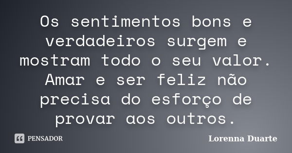 Os sentimentos bons e verdadeiros surgem e mostram todo o seu valor. Amar e ser feliz não precisa do esforço de provar aos outros.... Frase de Lorenna Duarte.