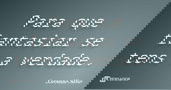 Para que fantasiar se tens a verdade.... Frase de Lorenna Silva.