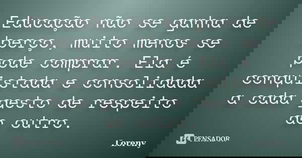 Educação não se ganha de berço, muito menos se pode comprar. Ela é conquistada e consolidada a cada gesto de respeito ao outro.... Frase de Loreny.