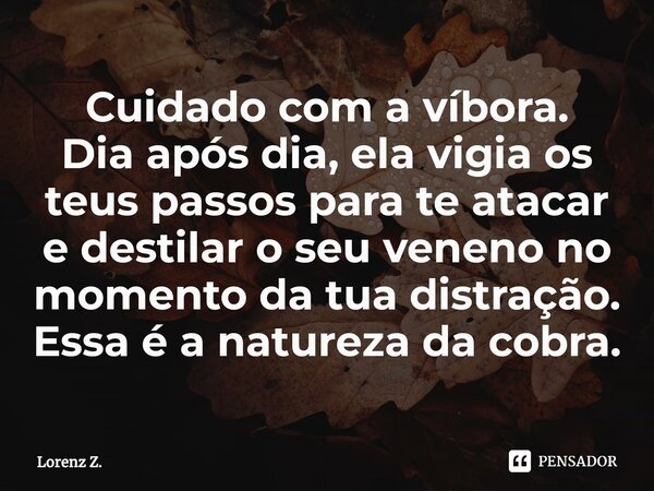 Cuidado com a víbora. Dia após dia, ela vigia os teus passos para te atacar e destilar o seu veneno no momento da tua distração. Essa é a natureza da cobra.... Frase de Lorenz Z..