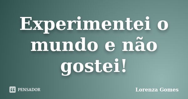 Experimentei o mundo e não gostei!... Frase de Lorenza Gomes.