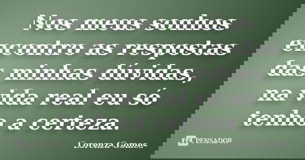 Nos meus sonhos encontro as respostas das minhas dúvidas, na vida real eu só tenho a certeza.... Frase de Lorenza Gomes.