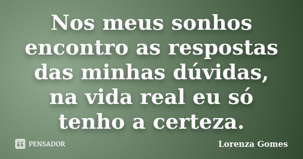 Nos meus sonhos encontro as respostas das minhas dúvidas, na vida real eu só tenho a certeza.... Frase de Lorenza Gomes.