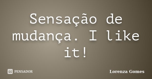 Sensação de mudança. I like it!... Frase de Lorenza Gomes.