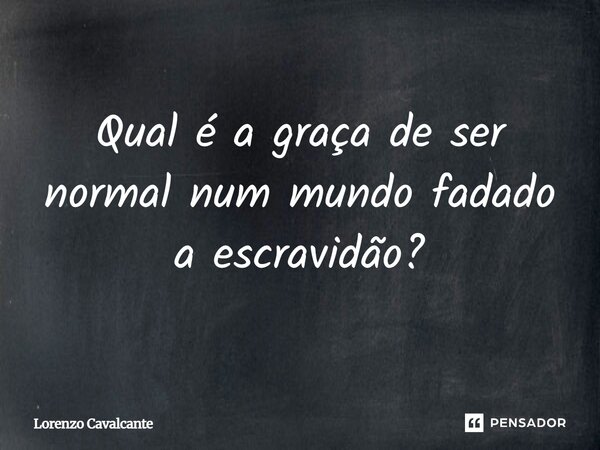 Qual é a graça de ser normal num mundo fadado a escravidão?... Frase de Lorenzo Cavalcante.