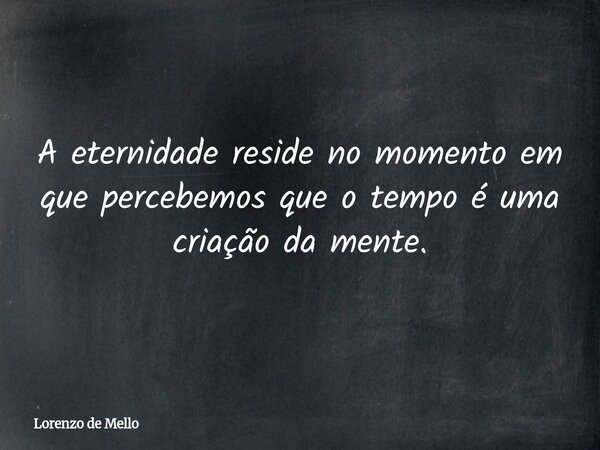 A eternidade reside no momento em que percebemos que o tempo é uma criação da mente.... Frase de Lorenzo de Mello.