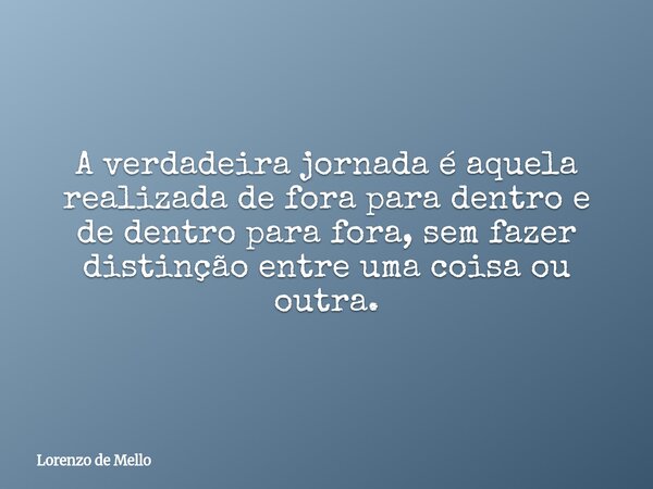 A verdadeira jornada é aquela realizada de fora para dentro e de dentro para fora, sem fazer distinção entre uma coisa ou outra.... Frase de Lorenzo de Mello.