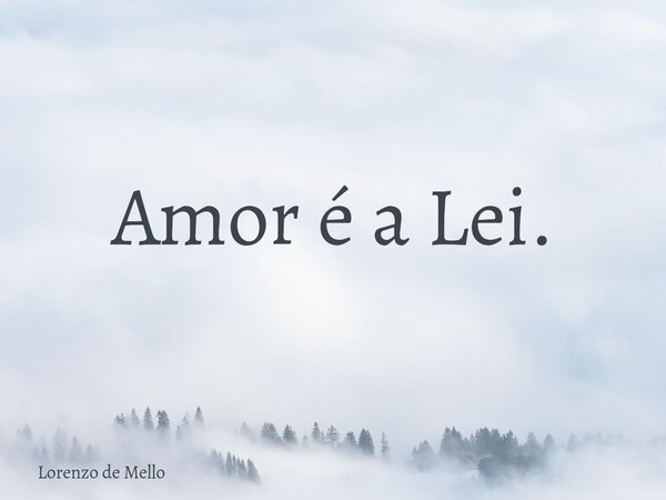 Amor é a Lei.... Frase de Lorenzo de Mello.