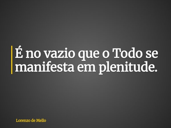 É no vazio que o Todo se manifesta em plenitude.... Frase de Lorenzo de Mello.