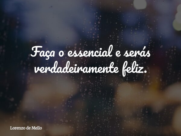 Faça o essencial e serás verdadeiramente feliz.... Frase de Lorenzo de Mello.