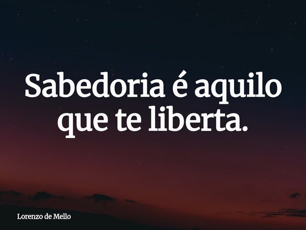 Sabedoria é aquilo que te liberta.... Frase de Lorenzo de Mello.