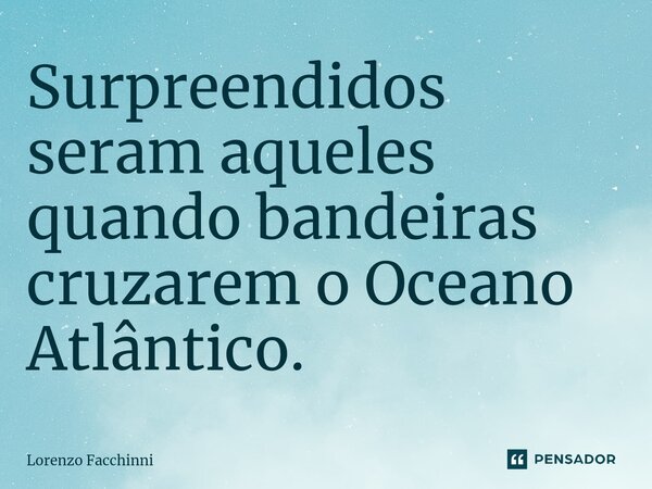 Surpreendidos seram aqueles quando bandeiras cruzarem o Oceano Atlântico.⁠... Frase de Lorenzo Facchinni.