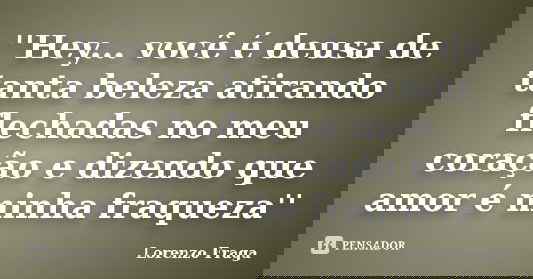''Hey... você é deusa de tanta beleza atirando flechadas no meu coração e dizendo que amor é minha fraqueza''... Frase de Lorenzo Fraga.